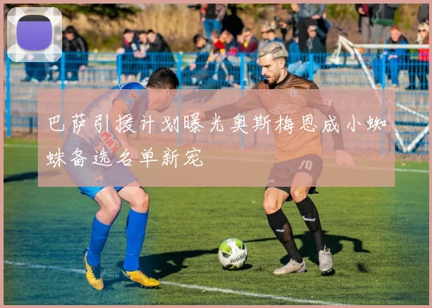 巴萨引援计划曝光奥斯梅恩成小蜘蛛备选名单新宠