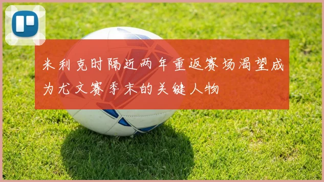 米利克时隔近两年重返赛场渴望成为尤文赛季末的关键人物