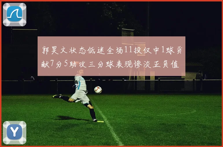 郭昊文状态低迷全场11投仅中1球贡献7分5助攻三分球表现惨淡正负值为19