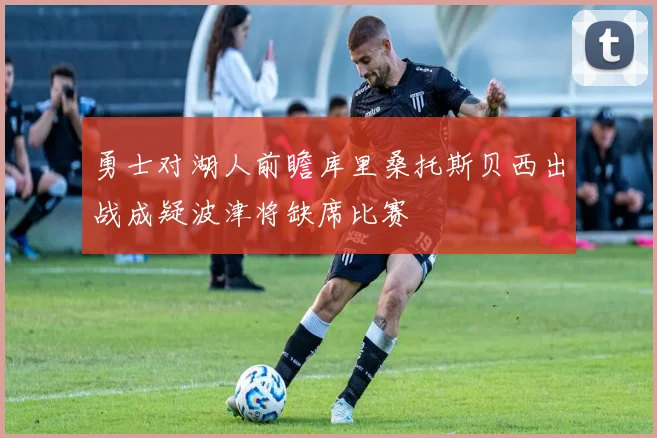 勇士对湖人前瞻库里桑托斯贝西出战成疑波津将缺席比赛