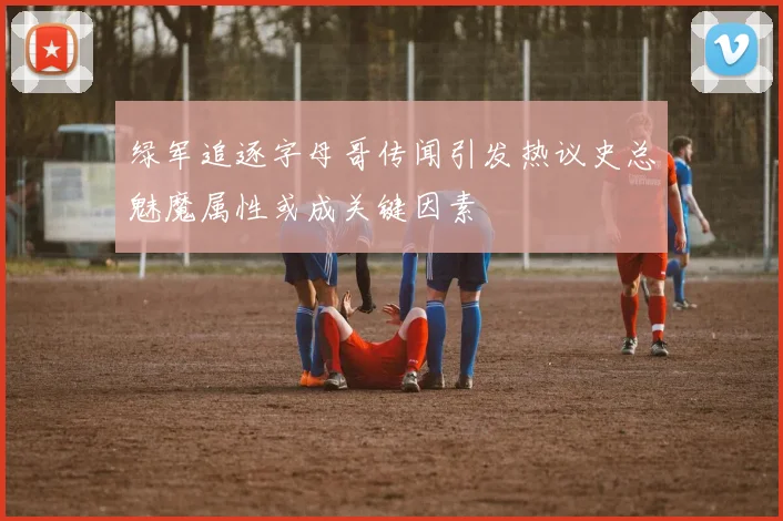 绿军追逐字母哥传闻引发热议史总魅魔属性或成关键因素
