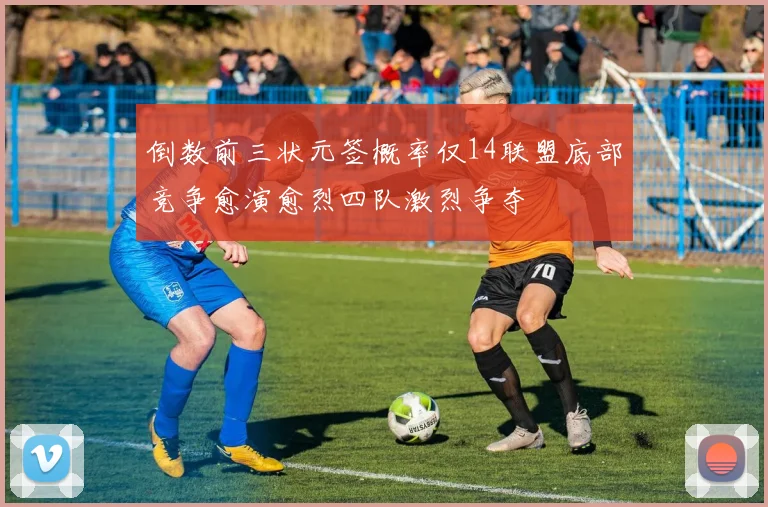 倒数前三状元签概率仅14联盟底部竞争愈演愈烈四队激烈争夺