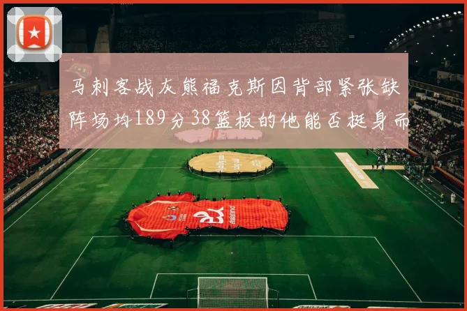 马刺客战灰熊福克斯因背部紧张缺阵场均189分38篮板的他能否挺身而出
