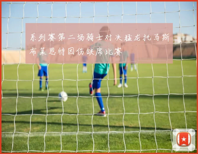 系列赛第二场骑士对决猛龙托马斯布莱恩特因伤缺席比赛