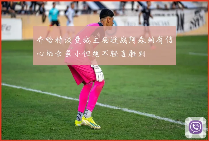 乔哈特谈曼城主场迎战阿森纳有信心机会虽小但绝不轻言胜利