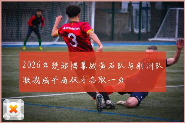 2026年楚超揭幕战黄石队与荆州队激战成平局双方各取一分