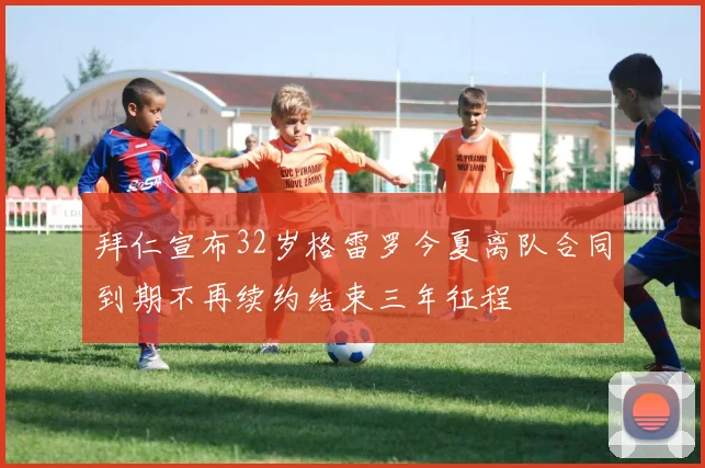 拜仁宣布32岁格雷罗今夏离队合同到期不再续约结束三年征程