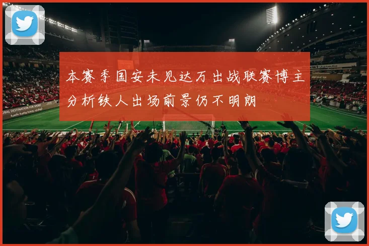 本赛季国安未见达万出战联赛博主分析铁人出场前景仍不明朗