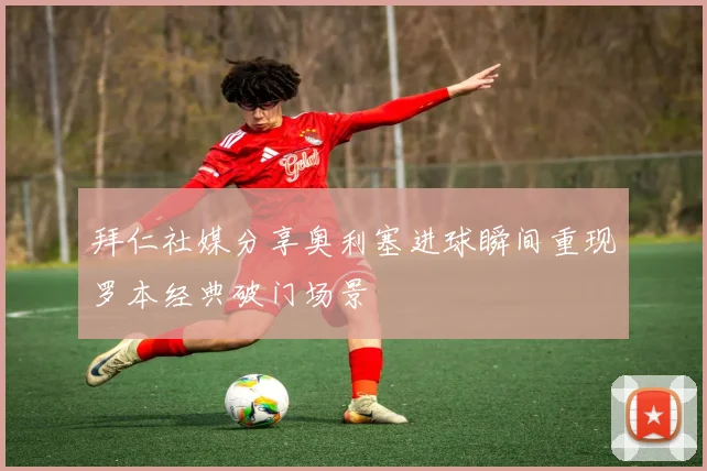 拜仁社媒分享奥利塞进球瞬间重现罗本经典破门场景