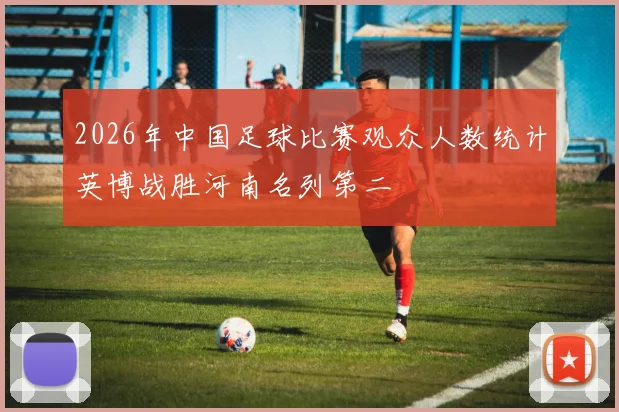 2026年中国足球比赛观众人数统计英博战胜河南名列第二